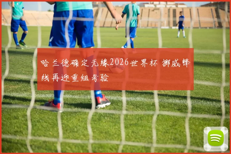 哈兰德确定无缘2026世界杯 挪威锋线再迎重组考验