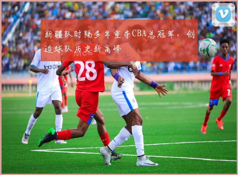 新疆队时隔多年重夺CBA总冠军,创造球队历史新高峰