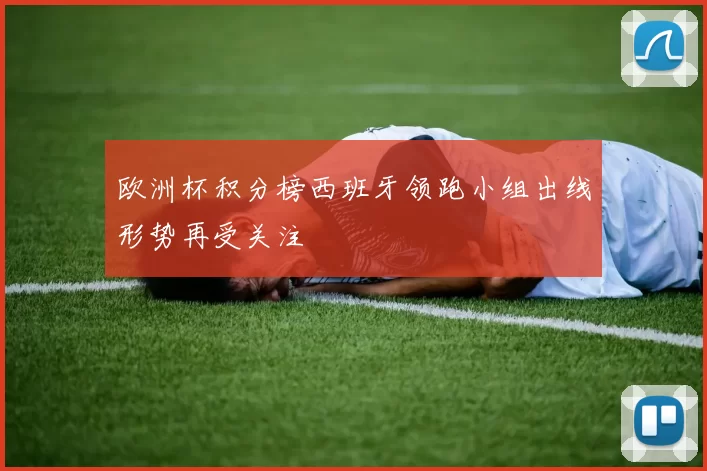 欧洲杯积分榜西班牙领跑小组出线形势再受关注