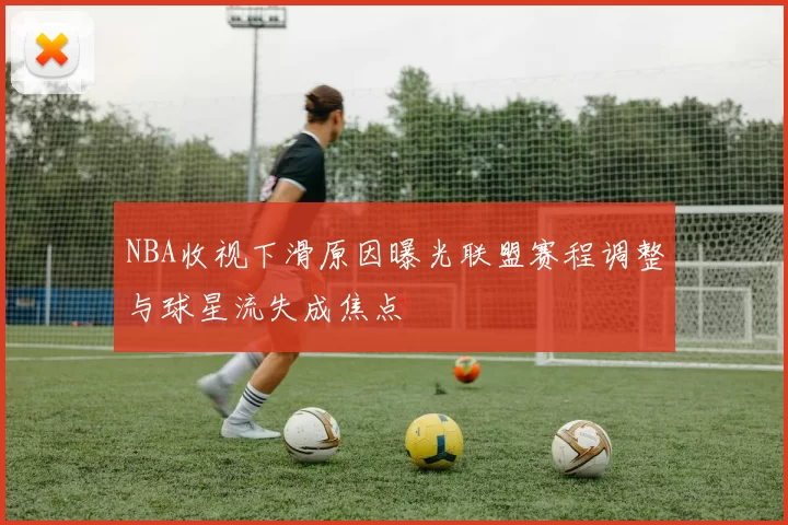 NBA收视下滑原因曝光联盟赛程调整与球星流失成焦点