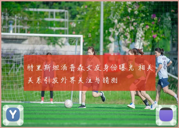 特里斯坦汤普森女友身份曝光 相关关系引发外界关注与猜测