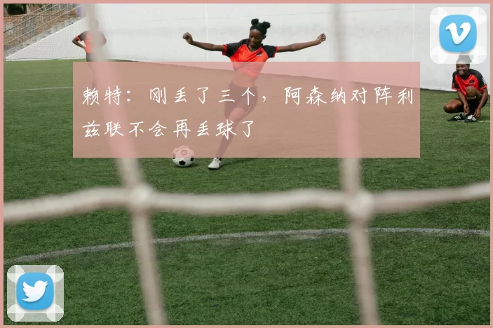 赖特：刚丢了三个，阿森纳对阵利兹联不会再丢球了