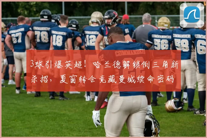 3球引爆英超!哈兰德解锁倒三角新杀招,夏窗转会竟藏曼城续命密码_战术_本赛季_空当