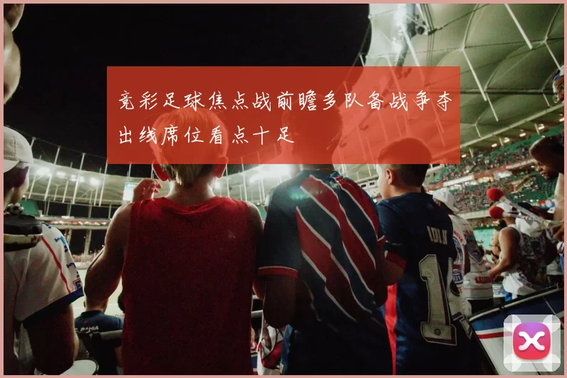 竞彩足球焦点战前瞻多队备战争夺出线席位看点十足