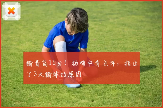 输青岛16分!杨鸣中肯点评,指出了3大输球的原因