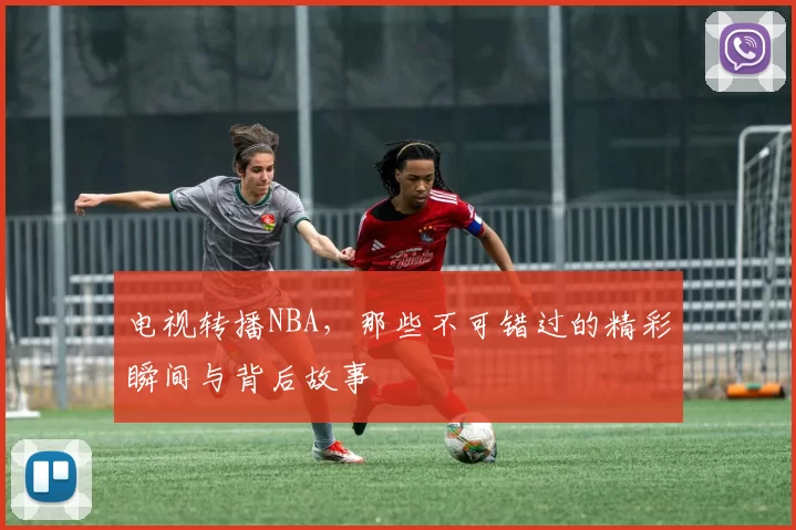 电视转播NBA,那些不可错过的精彩瞬间与背后故事