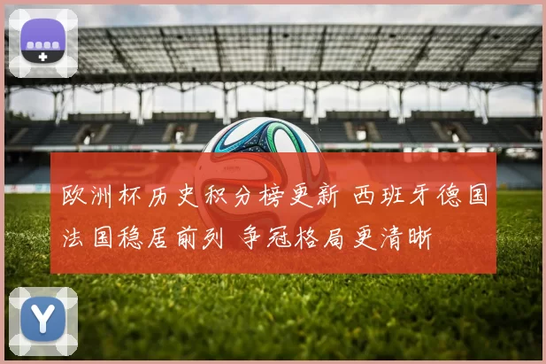 欧洲杯历史积分榜更新 西班牙德国法国稳居前列 争冠格局更清晰