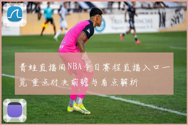 青蛙直播间NBA今日赛程直播入口一览 重点对决前瞻与看点解析