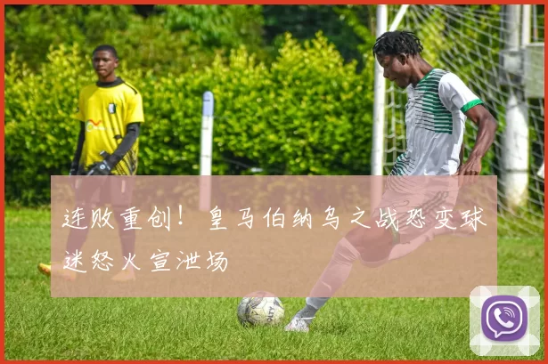 连败重创!皇马伯纳乌之战恐变球迷怒火宣泄场