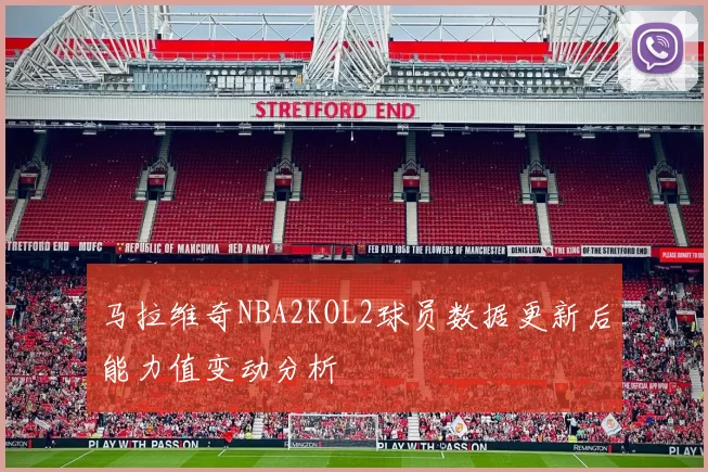 马拉维奇NBA2KOL2球员数据更新后能力值变动分析