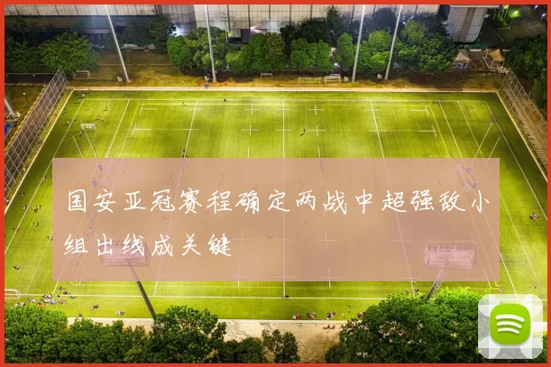 国安亚冠赛程确定两战中超强敌小组出线成关键