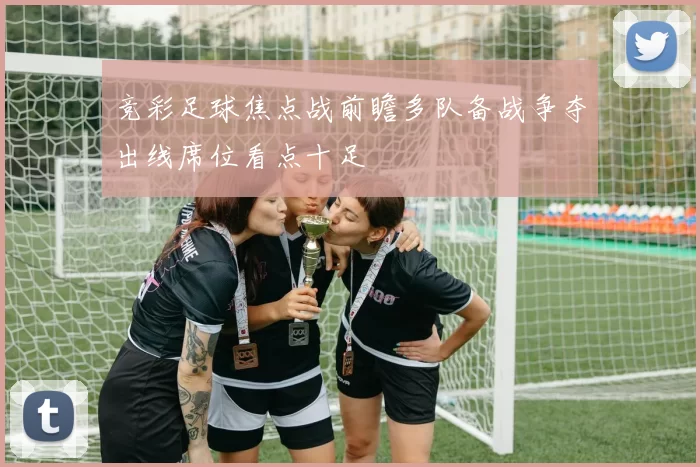 竞彩足球焦点战前瞻多队备战争夺出线席位看点十足