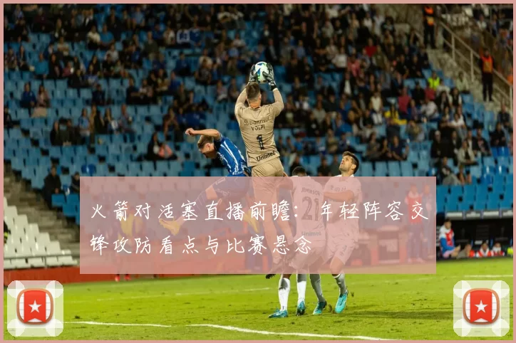 火箭对活塞直播前瞻：年轻阵容交锋攻防看点与比赛悬念