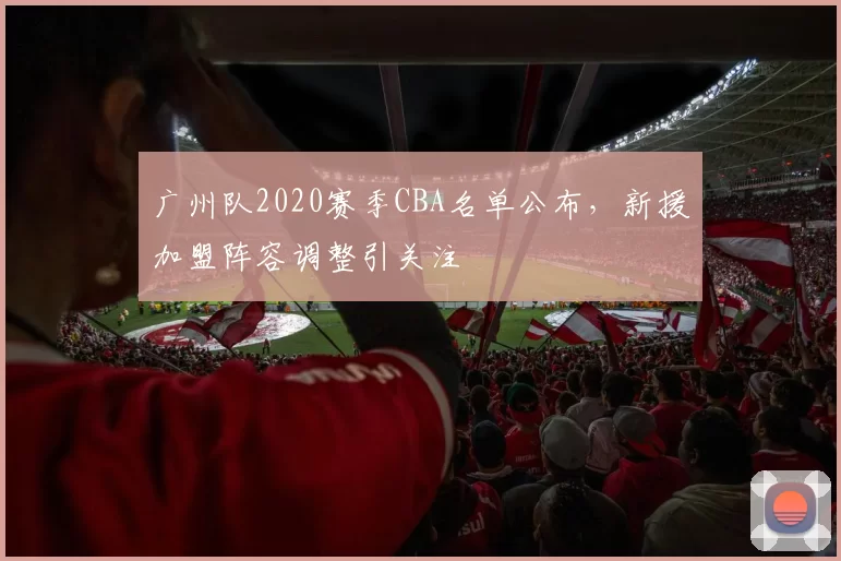 广州队2020赛季CBA名单公布,新援加盟阵容调整引关注