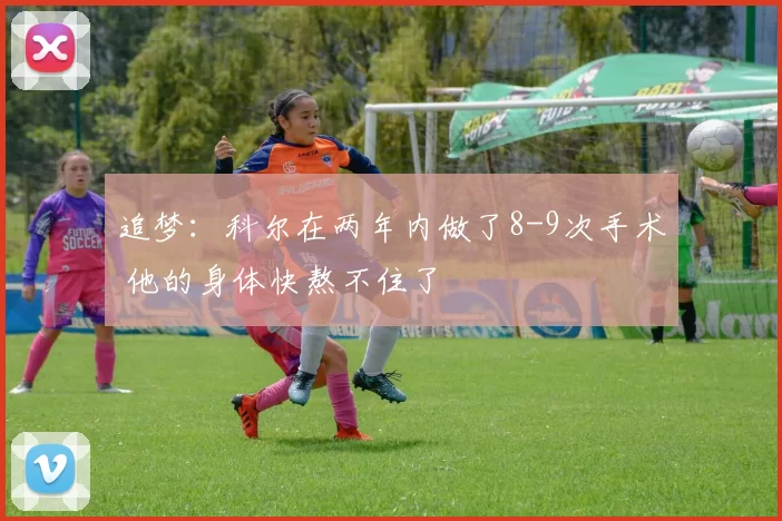 追梦：科尔在两年内做了8-9次手术 他的身体快熬不住了