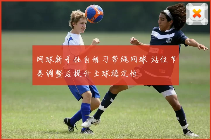 网球新手独自练习带绳网球 站位节奏调整后提升击球稳定性