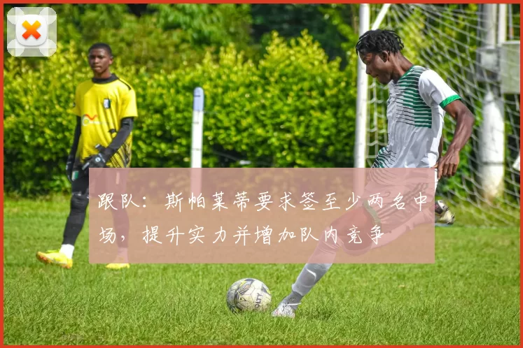 跟队：斯帕莱蒂要求签至少两名中场，提升实力并增加队内竞争