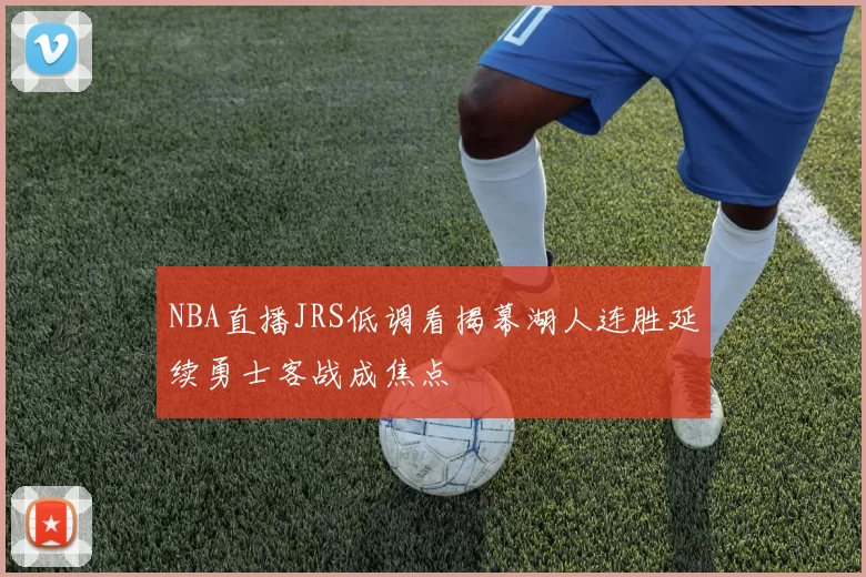 NBA直播JRS低调看揭幕湖人连胜延续勇士客战成焦点