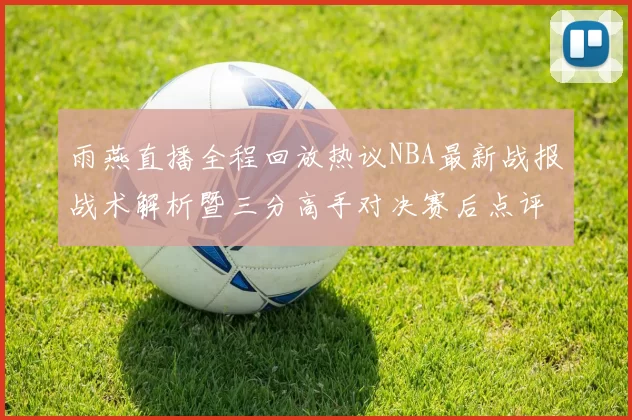 雨燕直播全程回放热议NBA最新战报战术解析暨三分高手对决赛后点评