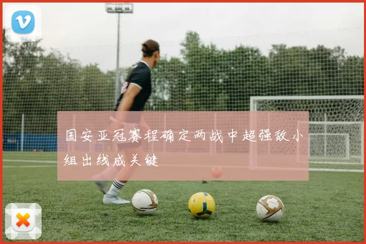 国安亚冠赛程确定两战中超强敌小组出线成关键