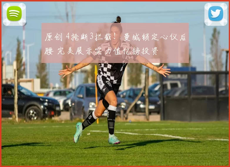 原创 4抢断3拦截！曼城锁定心仪后腰 完美展示实力值亿镑投资