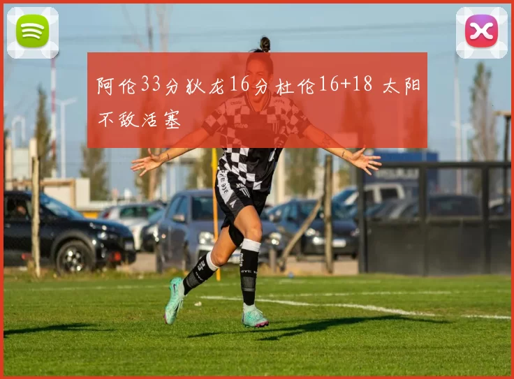 阿伦33分狄龙16分杜伦16+18 太阳不敌活塞