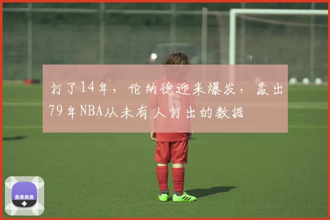 打了14年，伦纳德迎来爆发，轰出79年NBA从未有人打出的数据