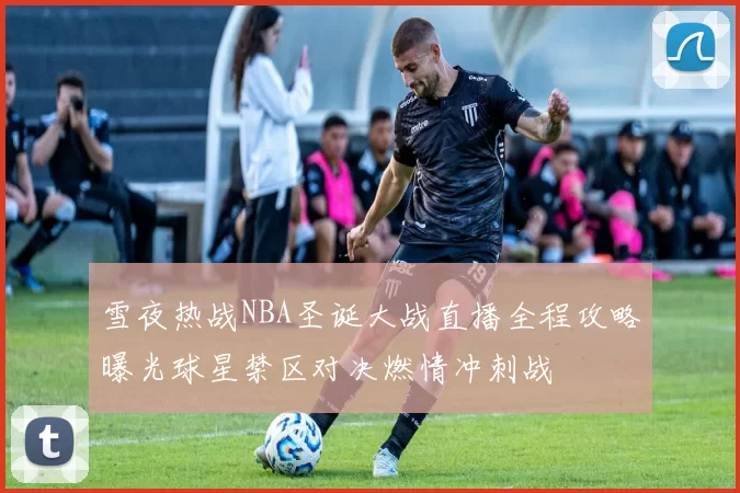 雪夜热战NBA圣诞大战直播全程攻略曝光球星禁区对决燃情冲刺战