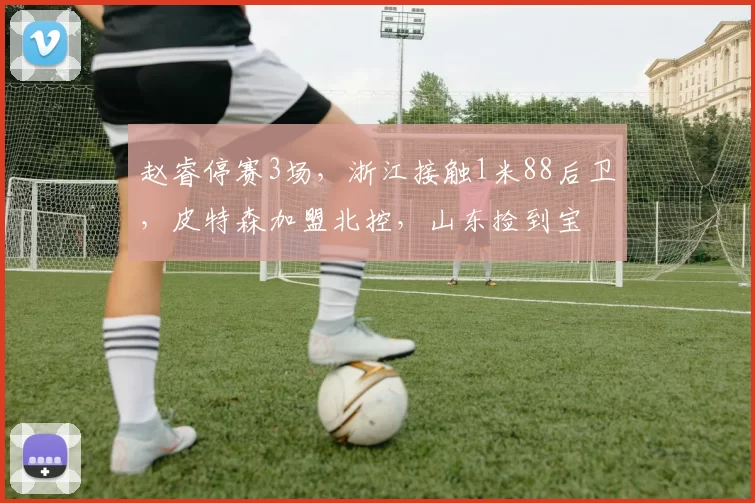 赵睿停赛3场，浙江接触1米88后卫，皮特森加盟北控，山东捡到宝