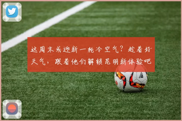 这周末或迎新一轮冷空气？趁着好天气，跟着他们解锁昆明新体验吧~