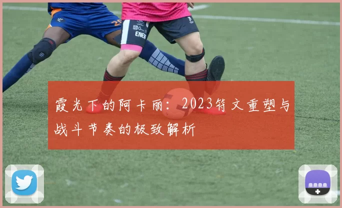 霞光下的阿卡丽:2023符文重塑与战斗节奏的极致解析