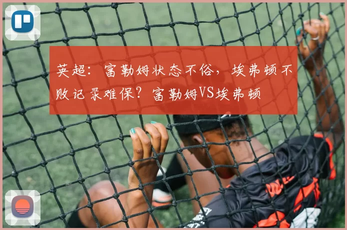 英超：富勒姆状态不俗，埃弗顿不败记录难保？富勒姆VS埃弗顿