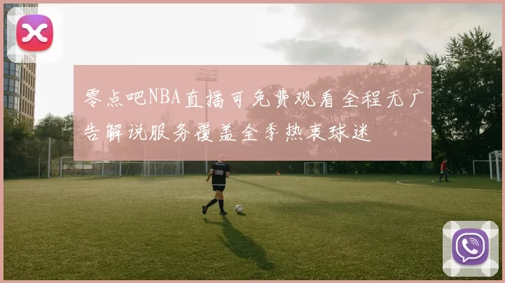 零点吧NBA直播可免费观看全程无广告解说服务覆盖全季热衷球迷