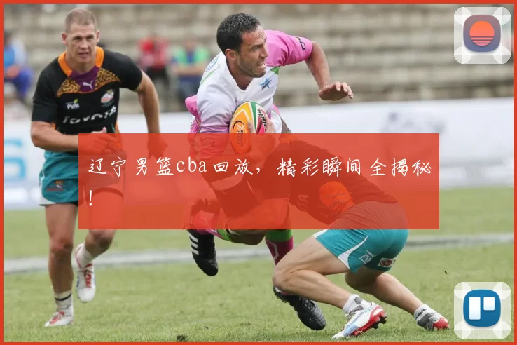 辽宁男篮cba回放，精彩瞬间全揭秘！