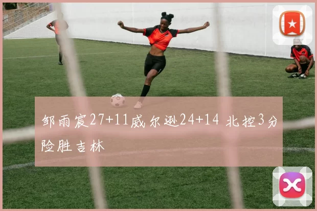 邹雨宸27+11威尔逊24+14 北控3分险胜吉林