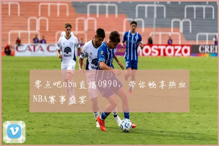 零点吧nba直播0990，带你畅享热血NBA赛事盛宴