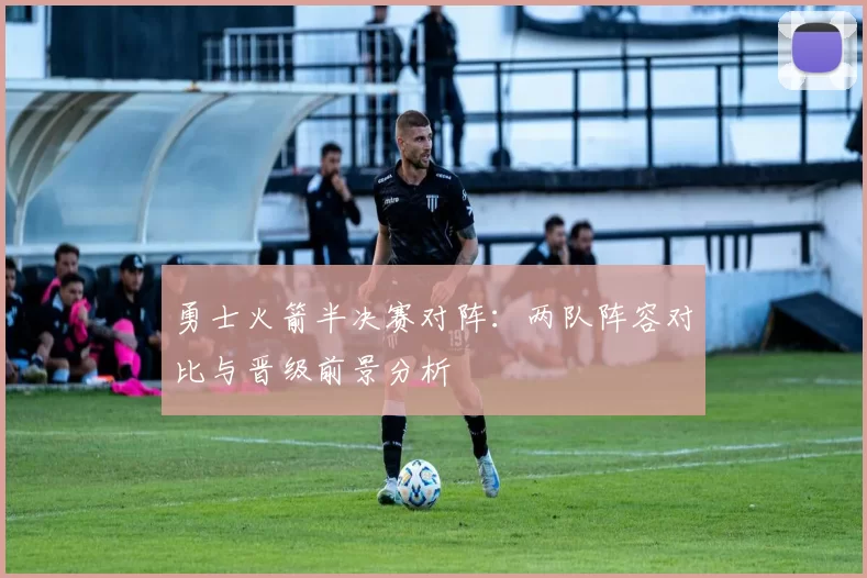 勇士火箭半决赛对阵：两队阵容对比与晋级前景分析