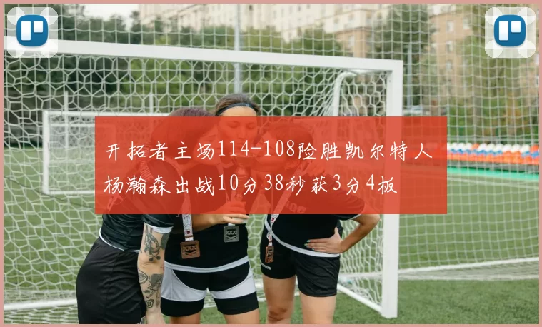 开拓者主场114-108险胜凯尔特人 杨瀚森出战10分38秒获3分4板