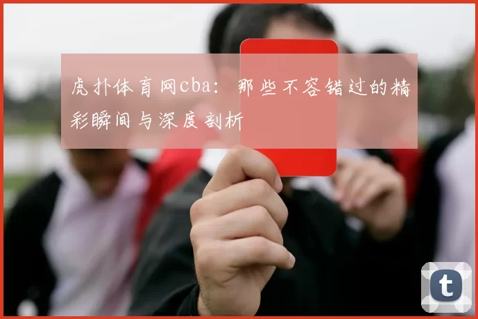 虎扑体育网cba：那些不容错过的精彩瞬间与深度剖析