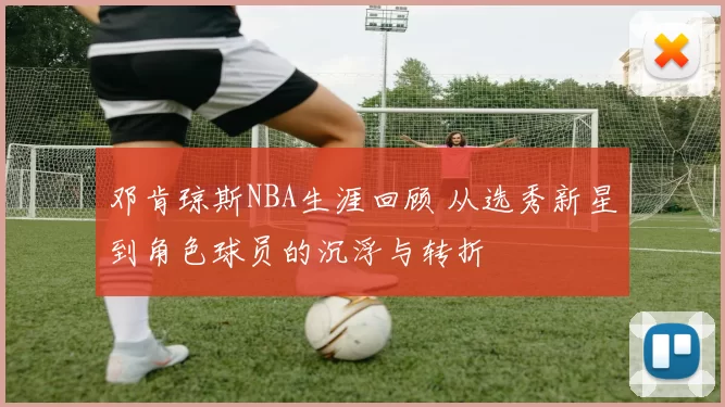 邓肯琼斯NBA生涯回顾 从选秀新星到角色球员的沉浮与转折