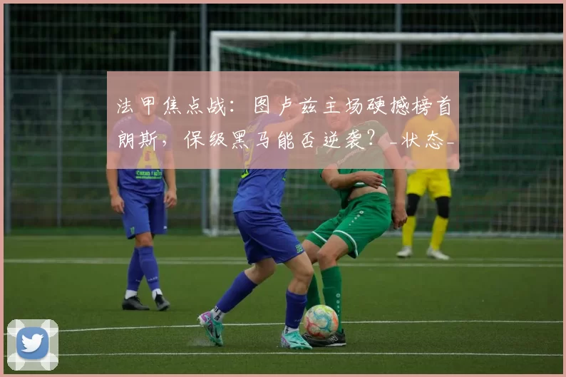 法甲焦点战:图卢兹主场硬撼榜首朗斯,保级黑马能否逆袭?_状态_客场_战术