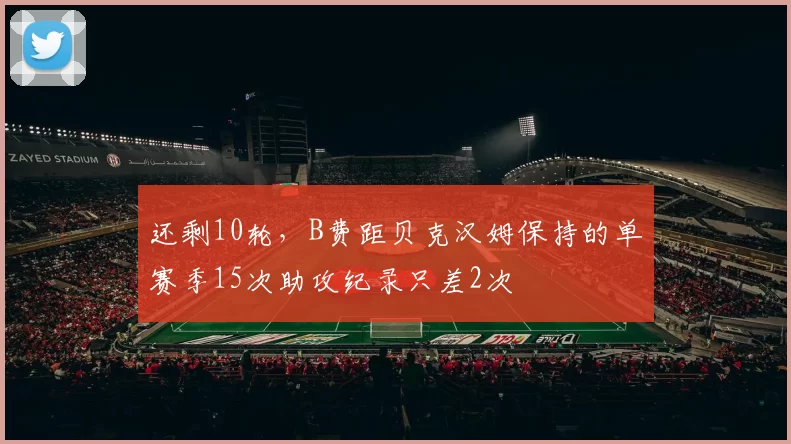 还剩10轮,B费距贝克汉姆保持的单赛季15次助攻纪录只差2次