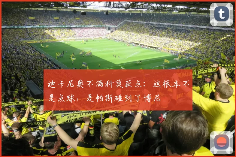 迪卡尼奥不满科莫获点：这根本不是点球，是帕斯碰到了博尼