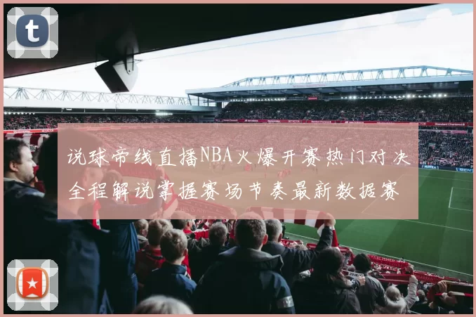 说球帝线直播NBA火爆开赛热门对决全程解说掌握赛场节奏最新数据赛前分析