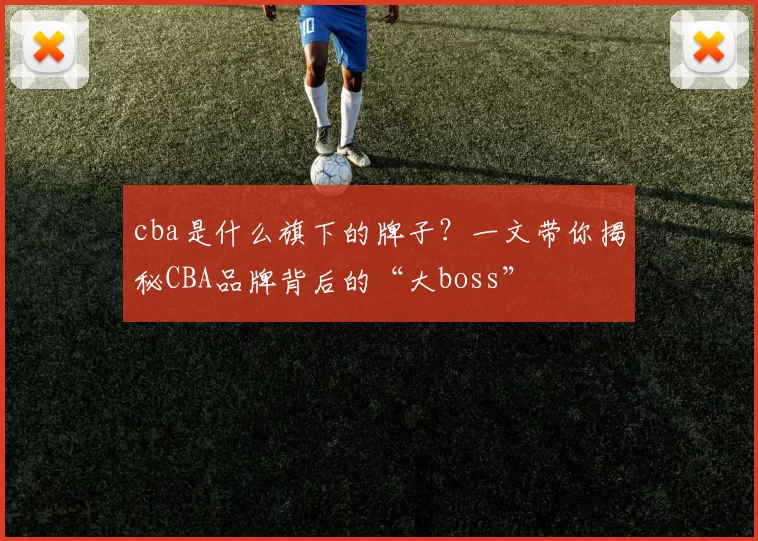 cba是什么旗下的牌子?一文带你揭秘CBA品牌背后的“大boss”