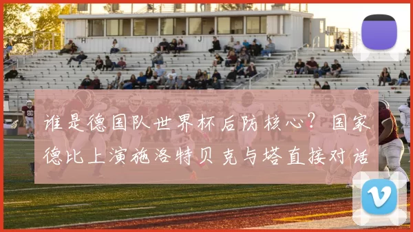 谁是德国队世界杯后防核心?国家德比上演施洛特贝克与塔直接对话