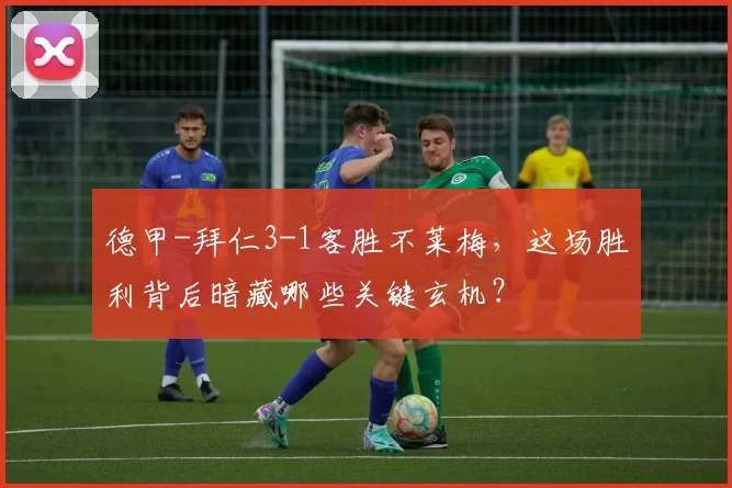 德甲-拜仁3-1客胜不莱梅,这场胜利背后暗藏哪些关键玄机?