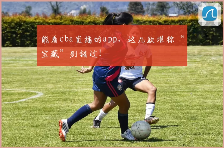 能看cba直播的app,这几款堪称“宝藏”别错过!