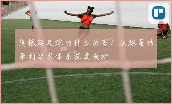 阿根廷足球为什么厉害？从球星传承到战术体系深度剖析