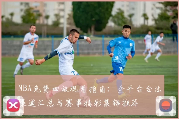 NBA免费回放观看指南：全平台合法渠道汇总与赛事精彩集锦推荐